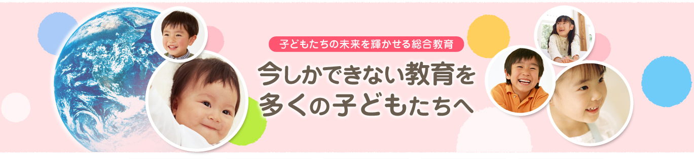 子どもたちの未来を輝かせる総合教育 今しかできない教育を多くの子どもたちへ