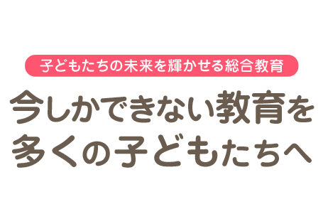 子どもたちの未来を輝かせる総合教育 今しかできない教育を多くの子どもたちへ